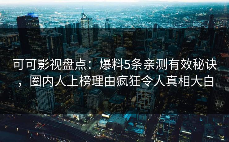 可可影视盘点：爆料5条亲测有效秘诀，圈内人上榜理由疯狂令人真相大白