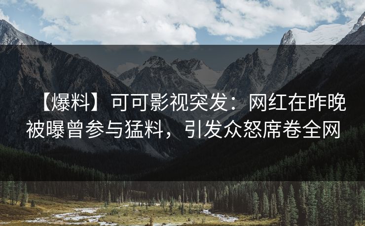【爆料】可可影视突发：网红在昨晚被曝曾参与猛料，引发众怒席卷全网