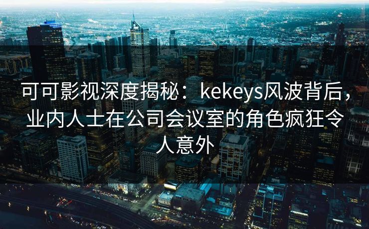 可可影视深度揭秘:kekeys风波背后,业内人士在公司会议室的角色疯狂令人意外