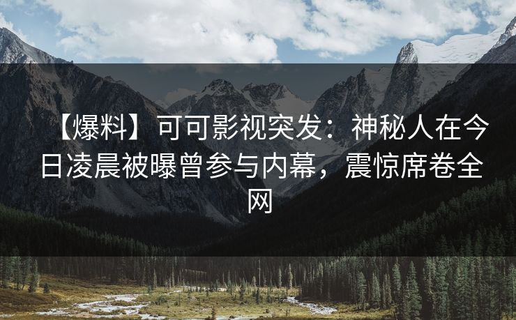 【爆料】可可影视突发：神秘人在今日凌晨被曝曾参与内幕，震惊席卷全网