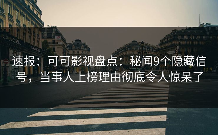 速报：可可影视盘点：秘闻9个隐藏信号，当事人上榜理由彻底令人惊呆了