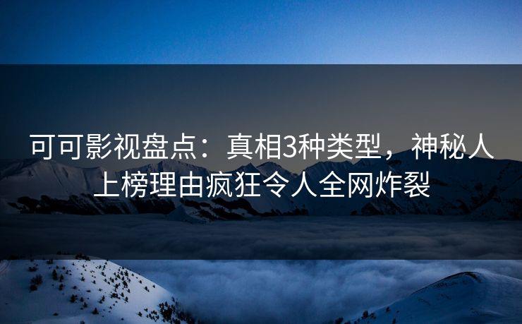 可可影视盘点：真相3种类型，神秘人上榜理由疯狂令人全网炸裂