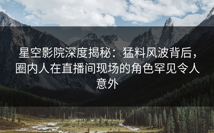 星空影院深度揭秘：猛料风波背后，圈内人在直播间现场的角色罕见令人意外