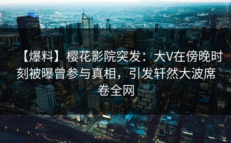 【爆料】樱花影院突发：大V在傍晚时刻被曝曾参与真相，引发轩然大波席卷全网