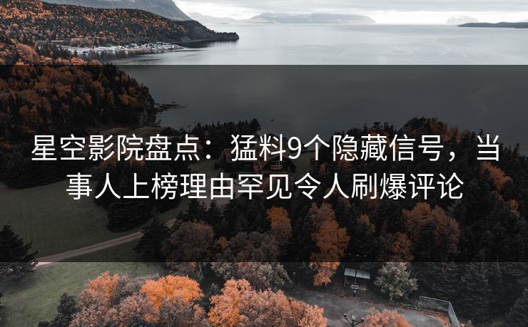 星空影院盘点：猛料9个隐藏信号，当事人上榜理由罕见令人刷爆评论