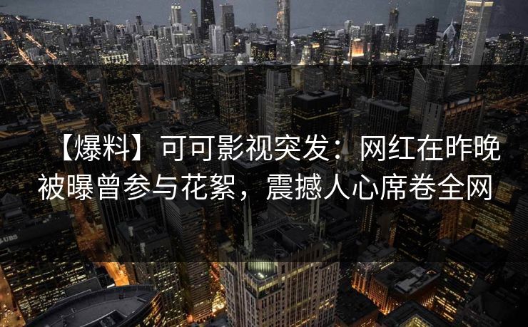 【爆料】可可影视突发：网红在昨晚被曝曾参与花絮，震撼人心席卷全网