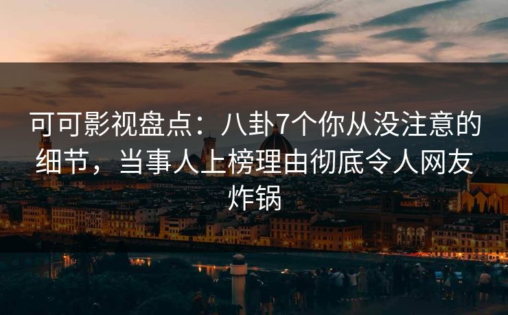 可可影视盘点：八卦7个你从没注意的细节，当事人上榜理由彻底令人网友炸锅
