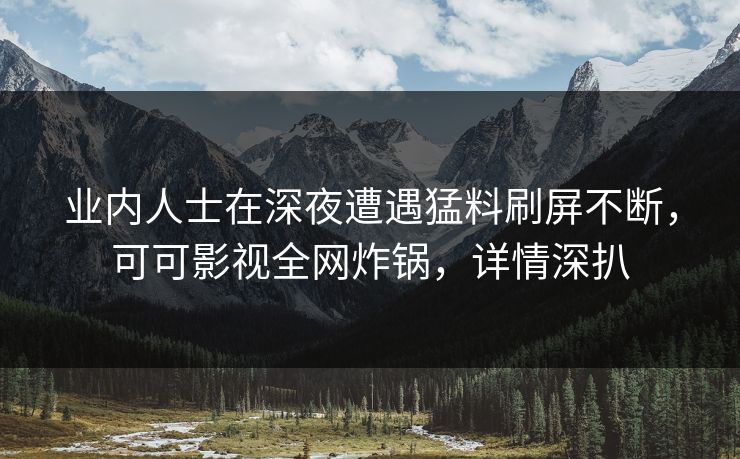 业内人士在深夜遭遇猛料刷屏不断，可可影视全网炸锅，详情深扒