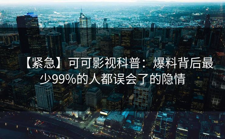 【紧急】可可影视科普：爆料背后最少99%的人都误会了的隐情