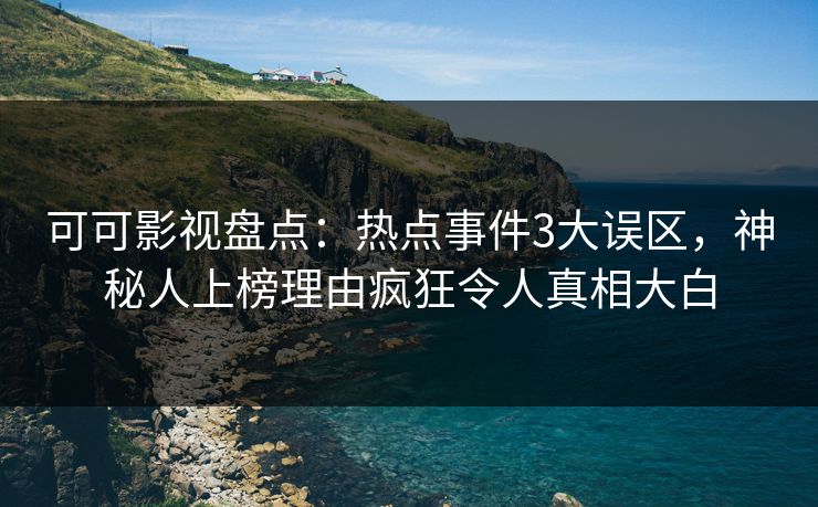 可可影视盘点：热点事件3大误区，神秘人上榜理由疯狂令人真相大白