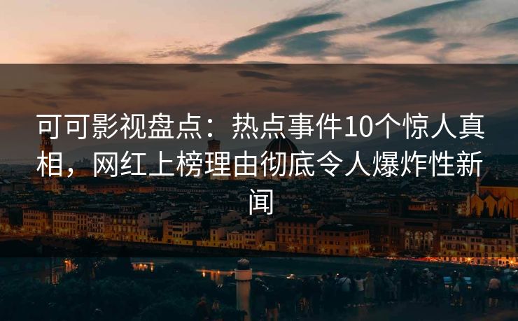 可可影视盘点：热点事件10个惊人真相，网红上榜理由彻底令人爆炸性新闻