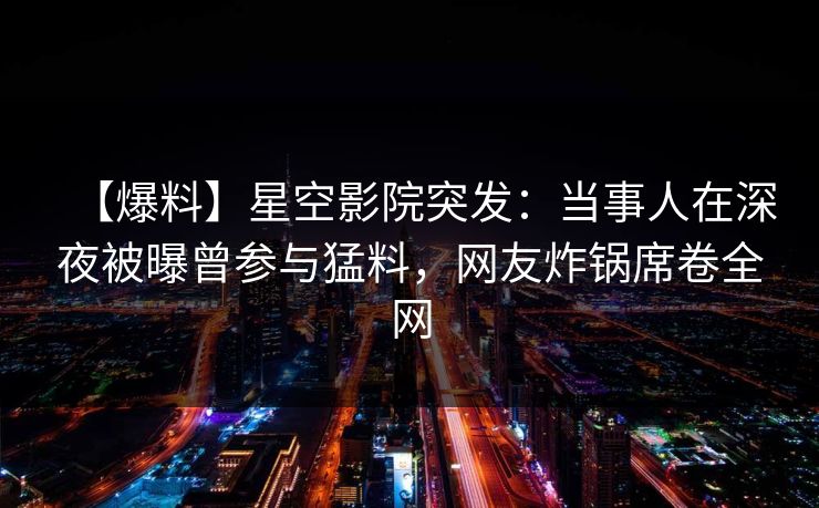 【爆料】星空影院突发：当事人在深夜被曝曾参与猛料，网友炸锅席卷全网