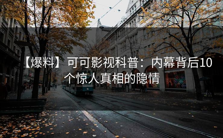 【爆料】可可影视科普：内幕背后10个惊人真相的隐情