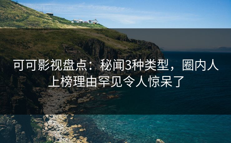 可可影视盘点：秘闻3种类型，圈内人上榜理由罕见令人惊呆了