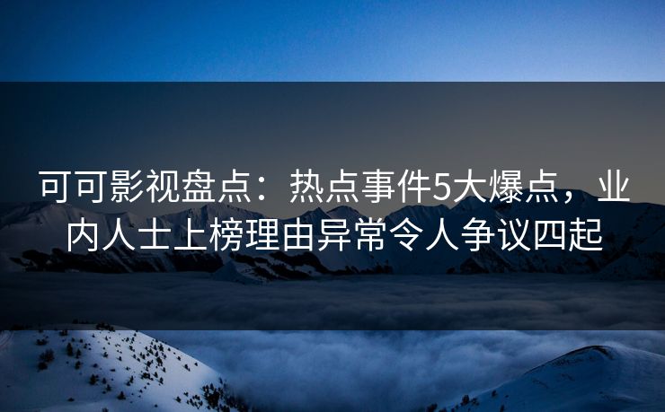 可可影视盘点：热点事件5大爆点，业内人士上榜理由异常令人争议四起