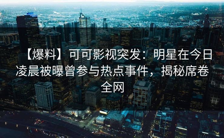 【爆料】可可影视突发:明星在今日凌晨被曝曾参与热点事件,揭秘席卷全网