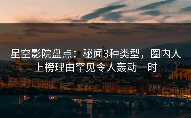 星空影院盘点：秘闻3种类型，圈内人上榜理由罕见令人轰动一时