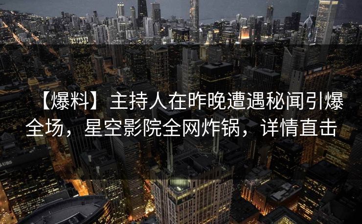 【爆料】主持人在昨晚遭遇秘闻引爆全场，星空影院全网炸锅，详情直击