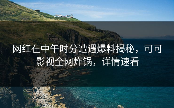 网红在中午时分遭遇爆料揭秘，可可影视全网炸锅，详情速看