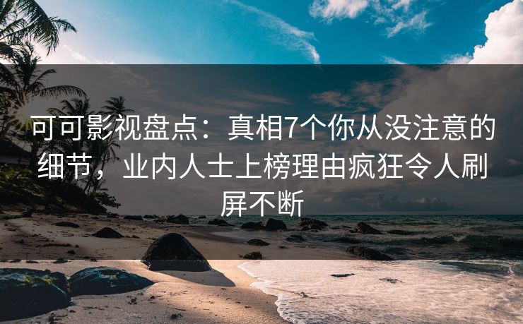 可可影视盘点：真相7个你从没注意的细节，业内人士上榜理由疯狂令人刷屏不断