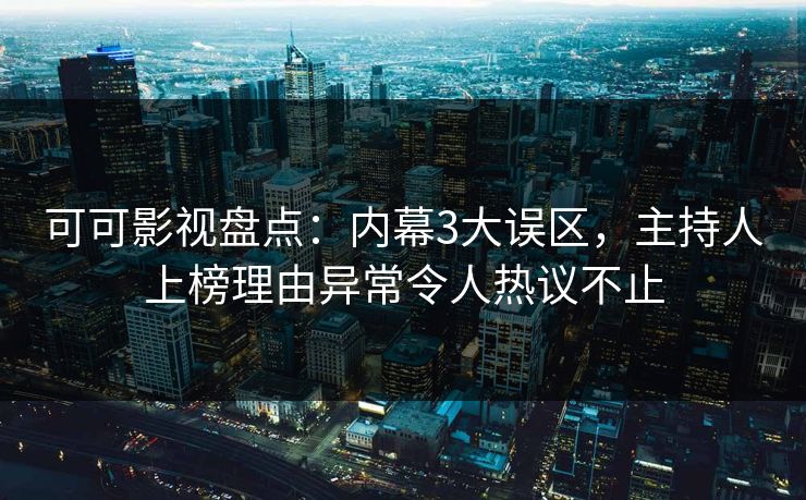 可可影视盘点：内幕3大误区，主持人上榜理由异常令人热议不止