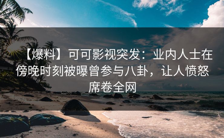 【爆料】可可影视突发：业内人士在傍晚时刻被曝曾参与八卦，让人愤怒席卷全网