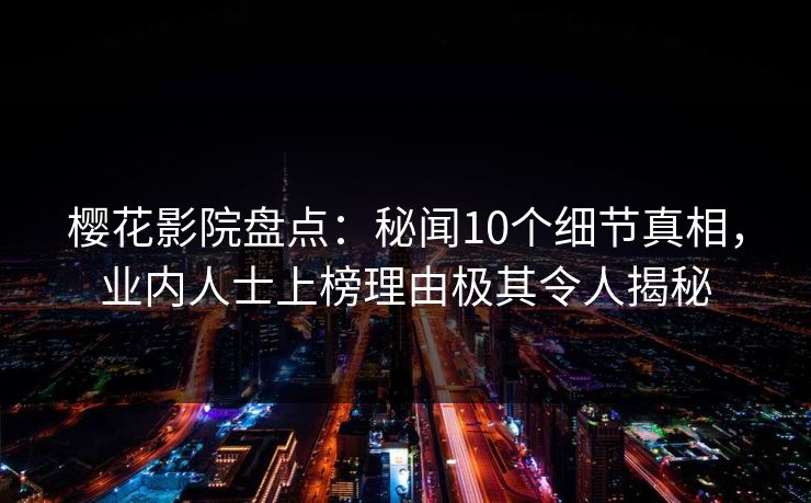 樱花影院盘点：秘闻10个细节真相，业内人士上榜理由极其令人揭秘