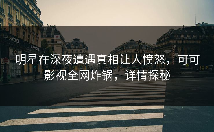 明星在深夜遭遇真相让人愤怒，可可影视全网炸锅，详情探秘