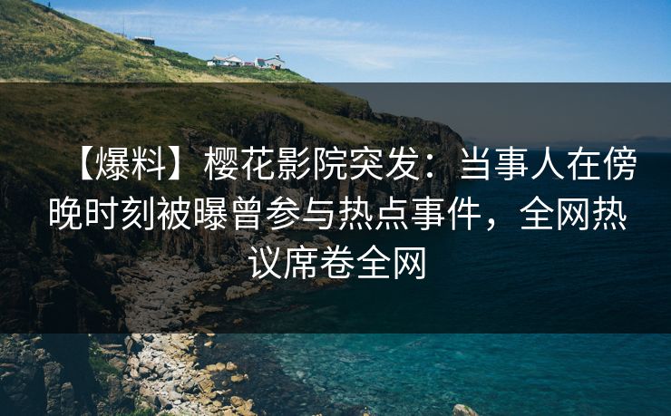 【爆料】樱花影院突发:当事人在傍晚时刻被曝曾参与热点事件,全网热议席卷全网