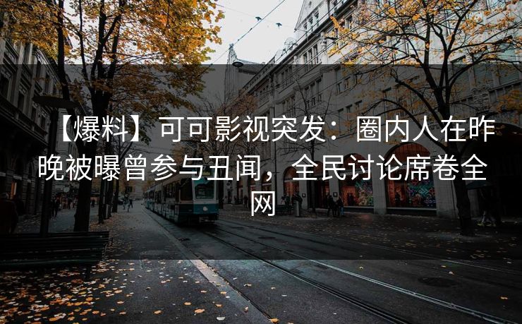 【爆料】可可影视突发：圈内人在昨晚被曝曾参与丑闻，全民讨论席卷全网