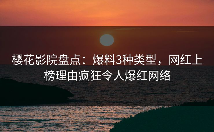 樱花影院盘点：爆料3种类型，网红上榜理由疯狂令人爆红网络