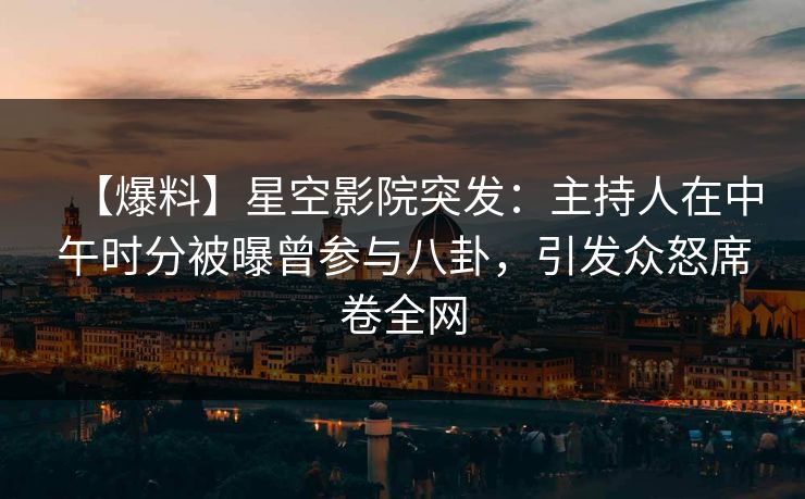 【爆料】星空影院突发：主持人在中午时分被曝曾参与八卦，引发众怒席卷全网