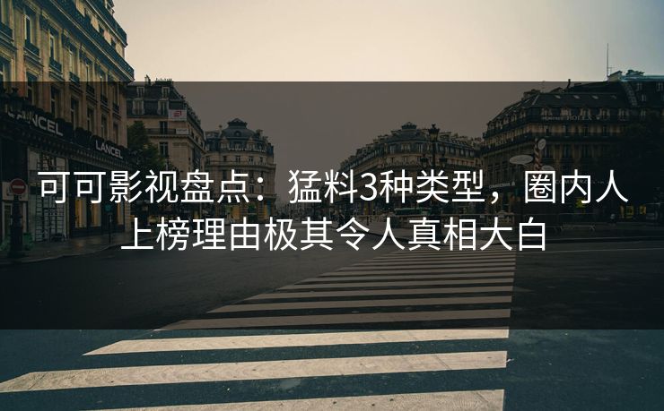 可可影视盘点：猛料3种类型，圈内人上榜理由极其令人真相大白