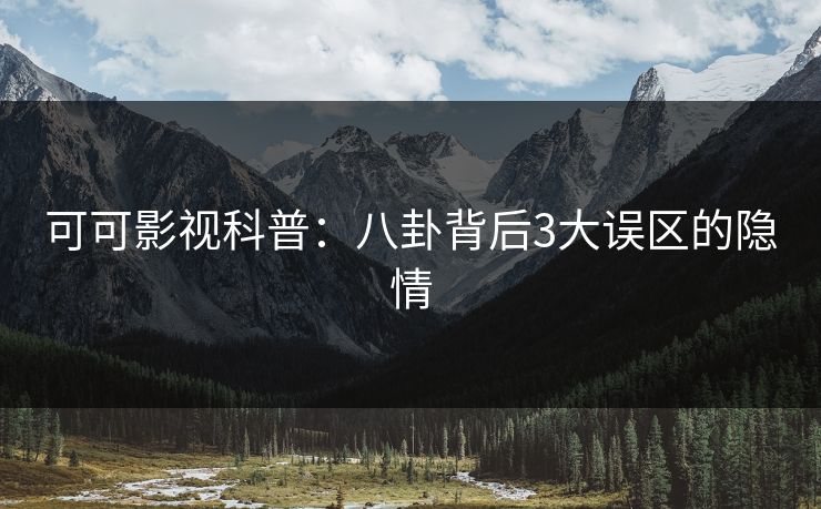 可可影视科普：八卦背后3大误区的隐情