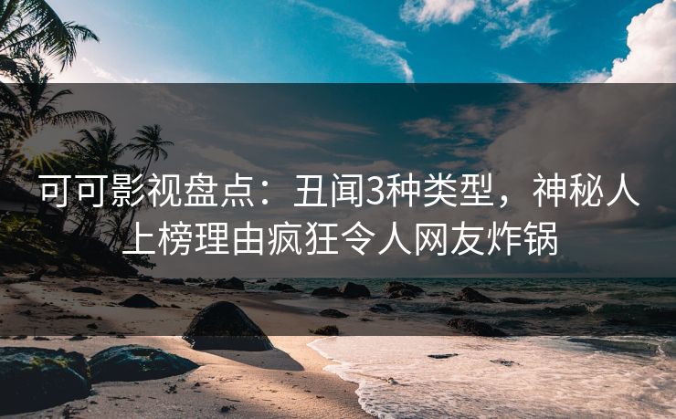 可可影视盘点：丑闻3种类型，神秘人上榜理由疯狂令人网友炸锅