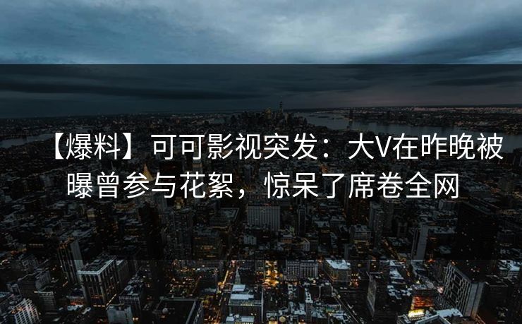 【爆料】可可影视突发：大V在昨晚被曝曾参与花絮，惊呆了席卷全网