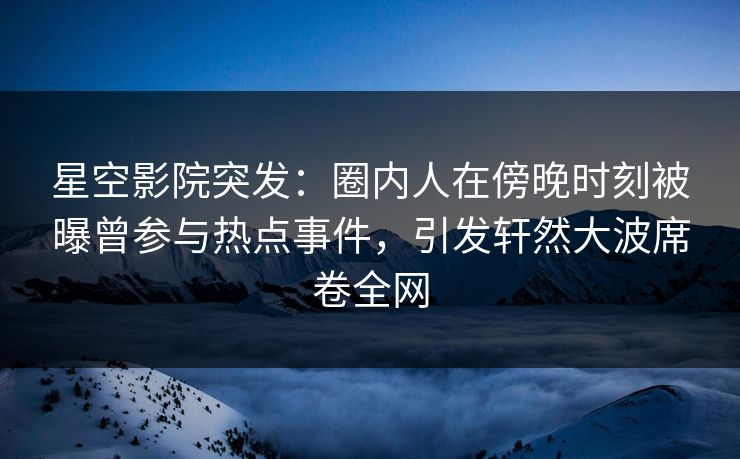 星空影院突发:圈内人在傍晚时刻被曝曾参与热点事件,引发轩然大波席卷全网