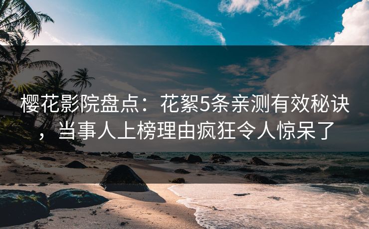 樱花影院盘点：花絮5条亲测有效秘诀，当事人上榜理由疯狂令人惊呆了
