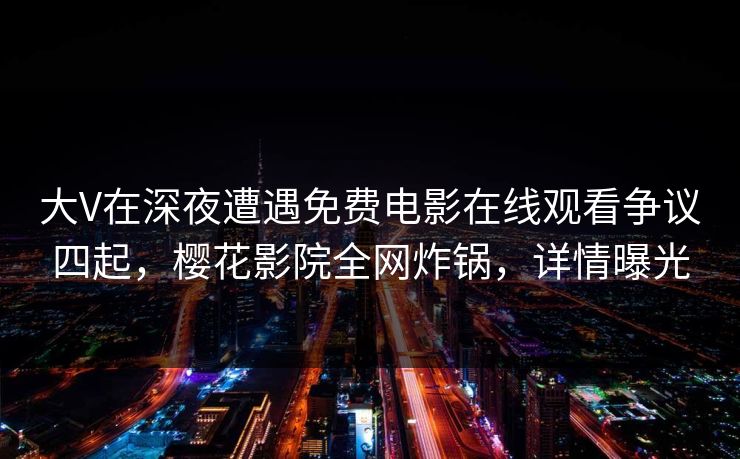 大V在深夜遭遇免费电影在线观看争议四起，樱花影院全网炸锅，详情曝光
