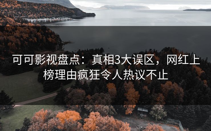 可可影视盘点：真相3大误区，网红上榜理由疯狂令人热议不止