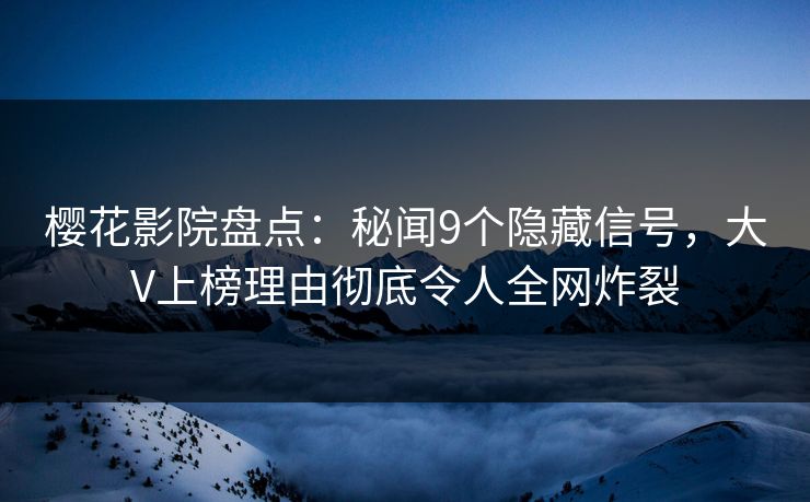 樱花影院盘点：秘闻9个隐藏信号，大V上榜理由彻底令人全网炸裂