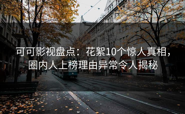 可可影视盘点：花絮10个惊人真相，圈内人上榜理由异常令人揭秘