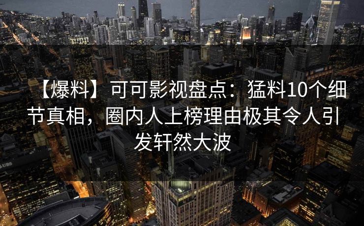 【爆料】可可影视盘点：猛料10个细节真相，圈内人上榜理由极其令人引发轩然大波