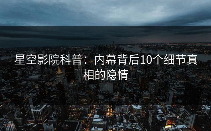 星空影院科普：内幕背后10个细节真相的隐情