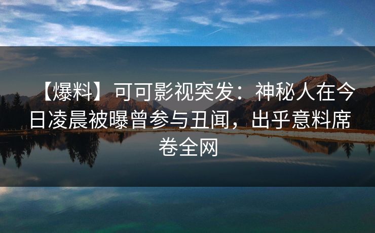 【爆料】可可影视突发：神秘人在今日凌晨被曝曾参与丑闻，出乎意料席卷全网