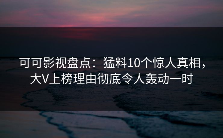 可可影视盘点：猛料10个惊人真相，大V上榜理由彻底令人轰动一时