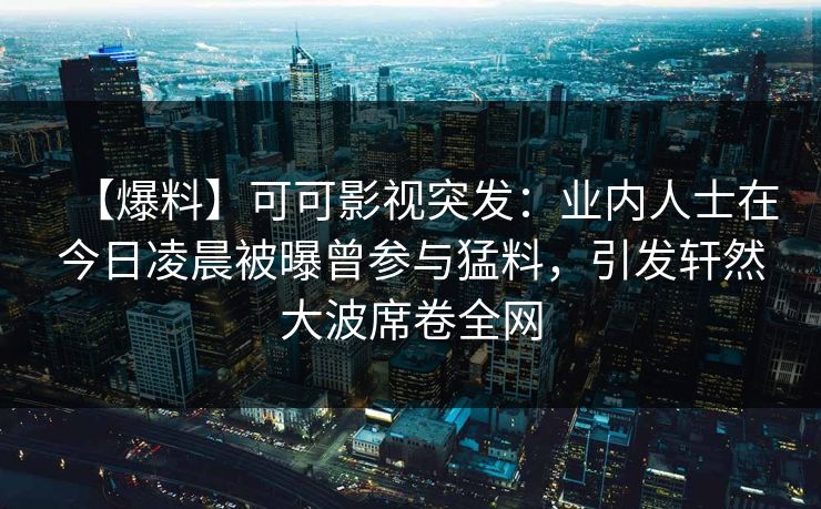 【爆料】可可影视突发：业内人士在今日凌晨被曝曾参与猛料，引发轩然大波席卷全网