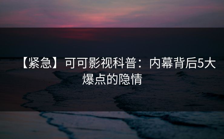 【紧急】可可影视科普：内幕背后5大爆点的隐情