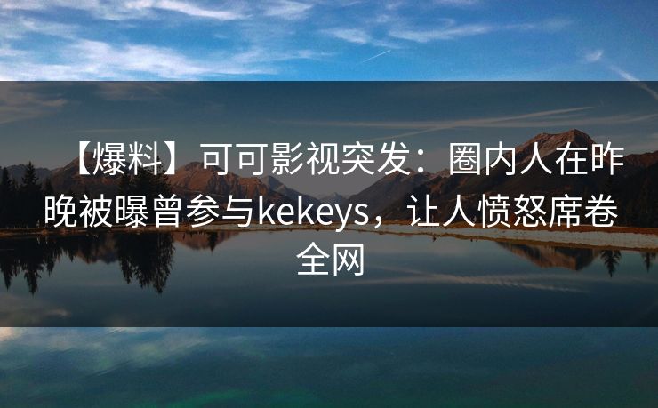 【爆料】可可影视突发：圈内人在昨晚被曝曾参与kekeys，让人愤怒席卷全网
