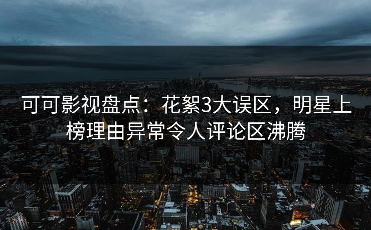 可可影视盘点：花絮3大误区，明星上榜理由异常令人评论区沸腾
